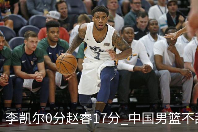 李凯尔0分赵睿17分 中国男篮不敌塞尔维亚